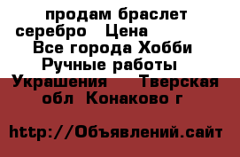 продам браслет серебро › Цена ­ 10 000 - Все города Хобби. Ручные работы » Украшения   . Тверская обл.,Конаково г.